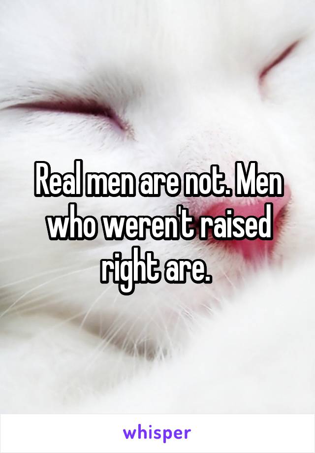 Real men are not. Men who weren't raised right are. 
