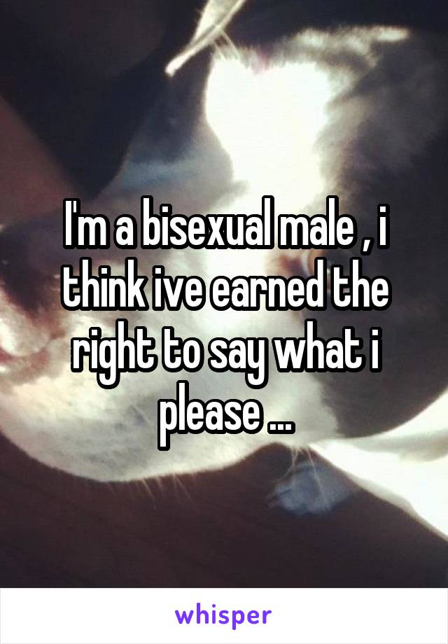 I'm a bisexual male , i think ive earned the right to say what i please ...