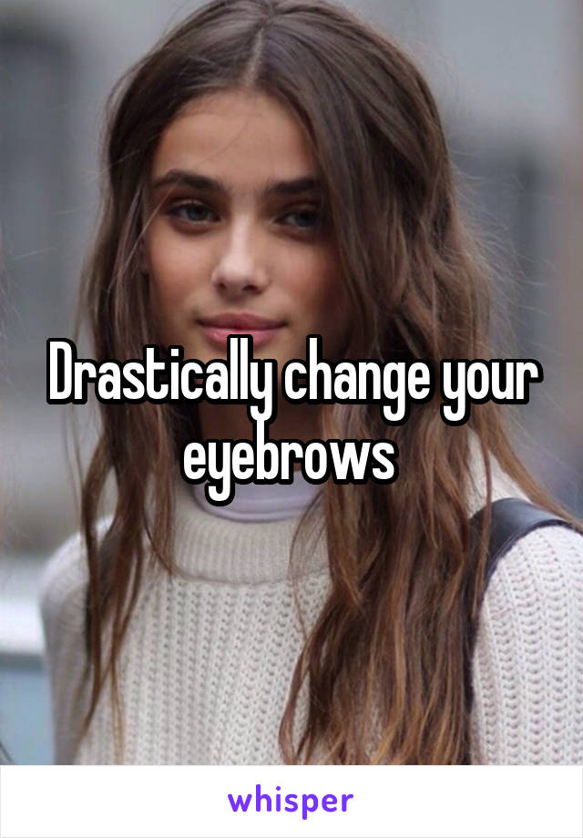 Drastically change your eyebrows 