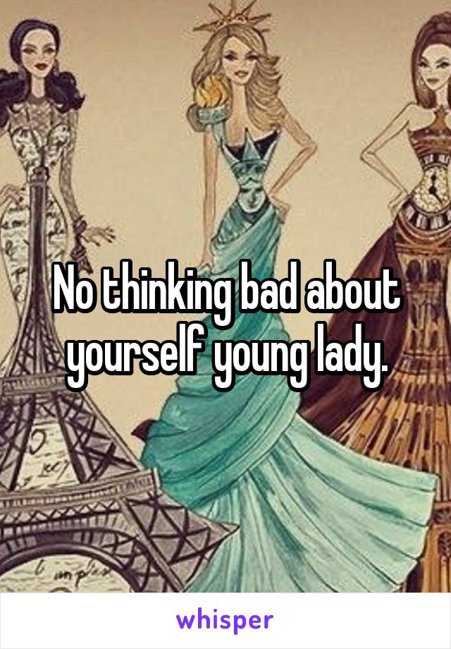 No thinking bad about yourself young lady.