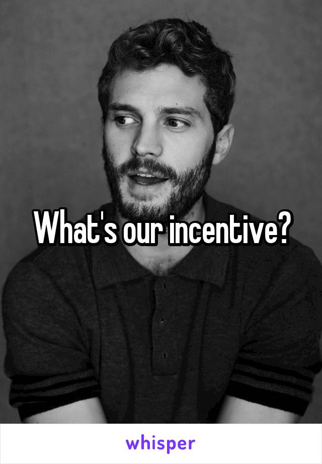 What's our incentive?