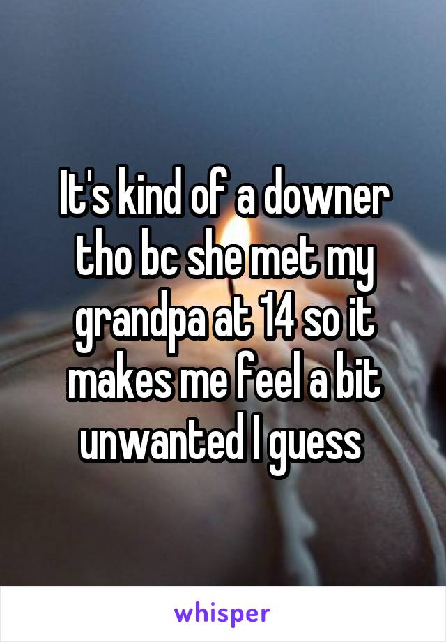 It's kind of a downer tho bc she met my grandpa at 14 so it makes me feel a bit unwanted I guess 
