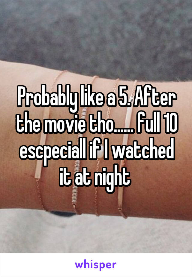 Probably like a 5. After the movie tho...... full 10 escpeciall if I watched it at night 