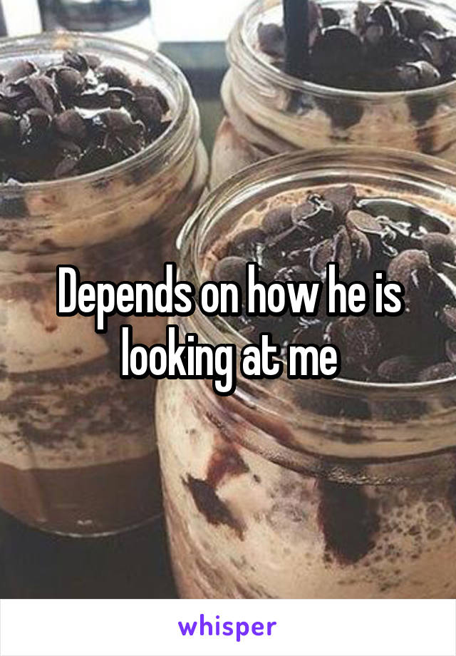 Depends on how he is looking at me