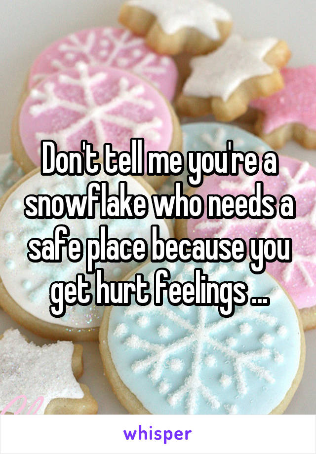 Don't tell me you're a snowflake who needs a safe place because you get hurt feelings ...