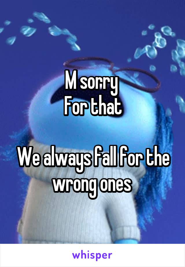 M sorry 
For that

We always fall for the wrong ones 