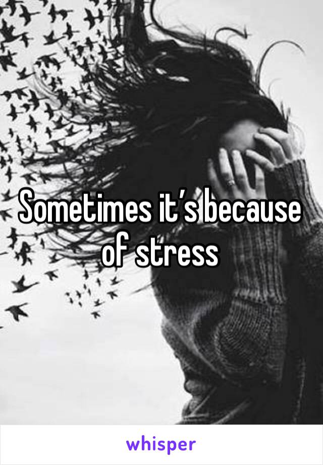 Sometimes it’s because of stress 