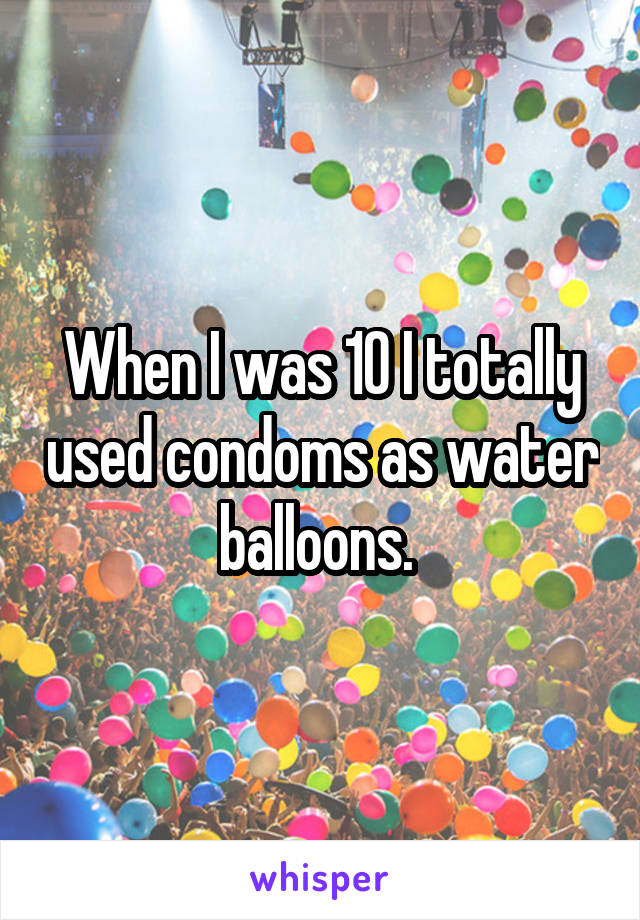 When I was 10 I totally used condoms as water balloons. 