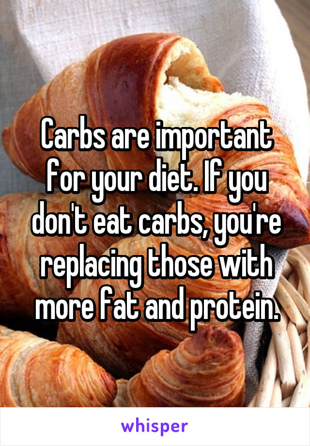 Carbs are important for your diet. If you don't eat carbs, you're replacing those with more fat and protein.
