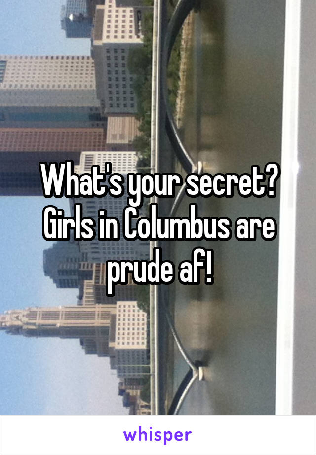 What's your secret? Girls in Columbus are prude af!