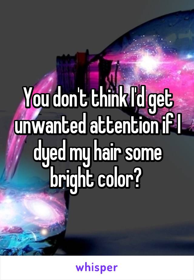 You don't think I'd get unwanted attention if I dyed my hair some bright color? 