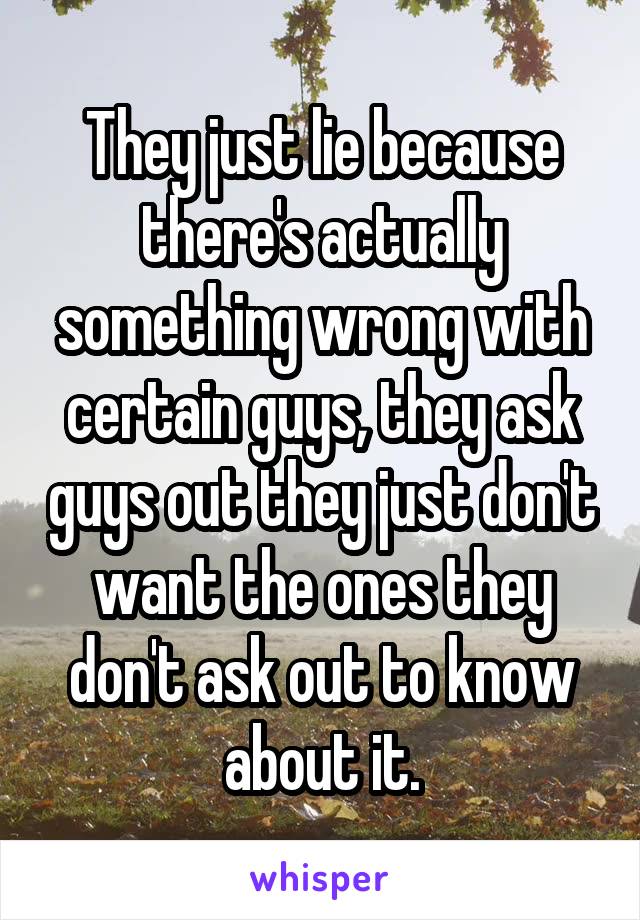 They just lie because there's actually something wrong with certain guys, they ask guys out they just don't want the ones they don't ask out to know about it.