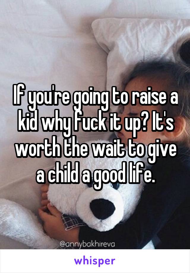 If you're going to raise a kid why fuck it up? It's worth the wait to give a child a good life.