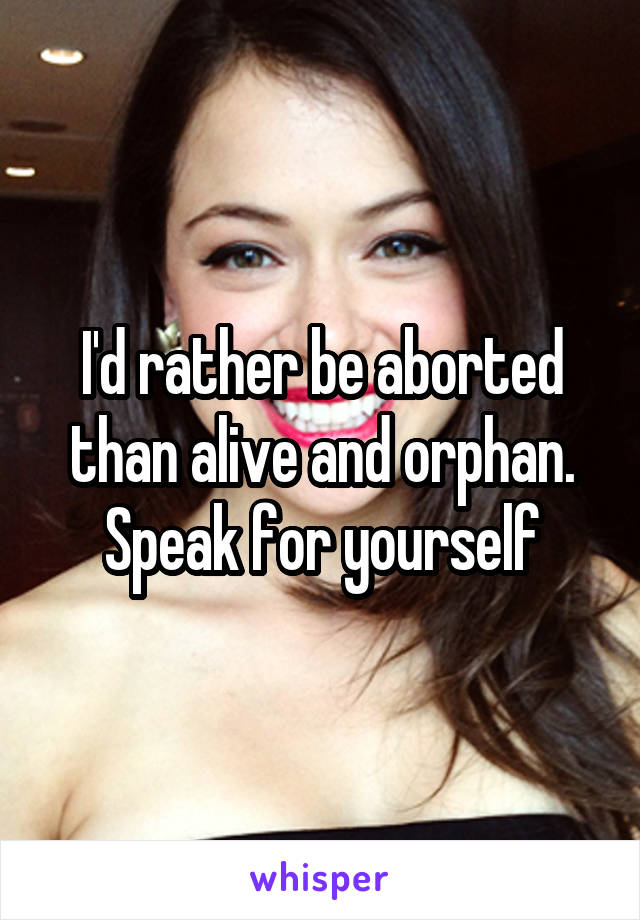 I'd rather be aborted than alive and orphan. Speak for yourself