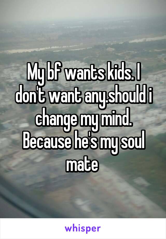 My bf wants kids. I don't want any.should i change my mind. Because he's my soul mate 