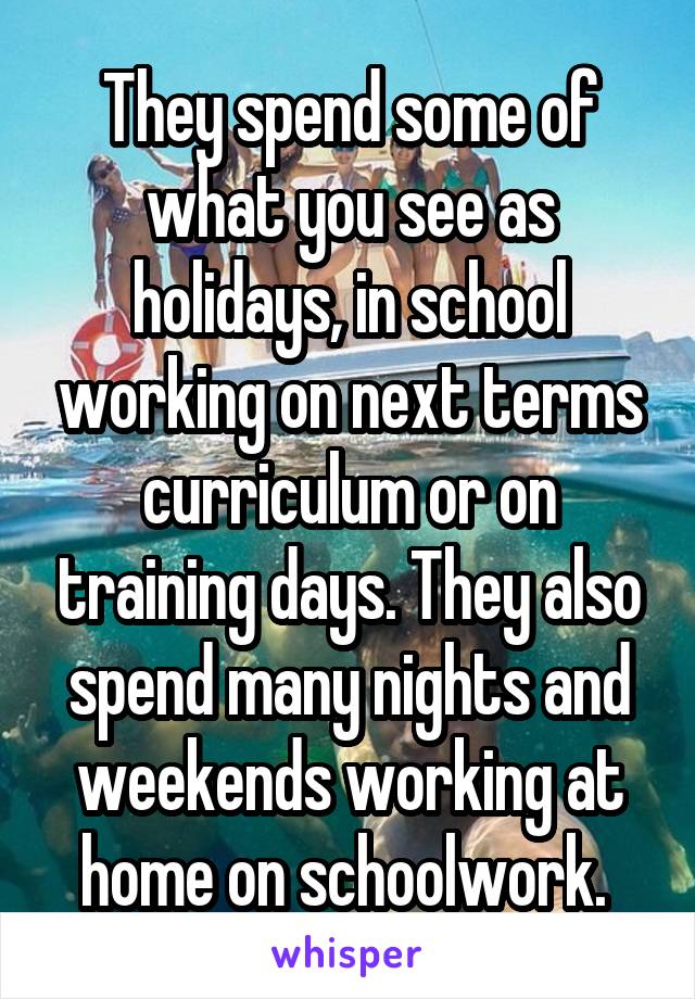 They spend some of what you see as holidays, in school working on next terms curriculum or on training days. They also spend many nights and weekends working at home on schoolwork. 