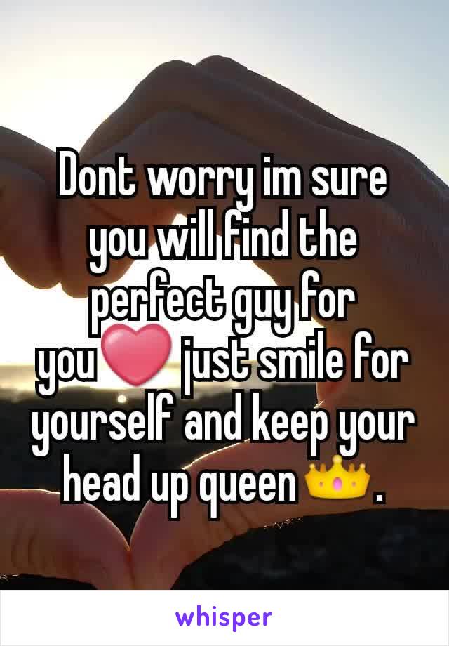 Dont worry im sure you will find the perfect guy for you❤ just smile for yourself and keep your head up queen👑.