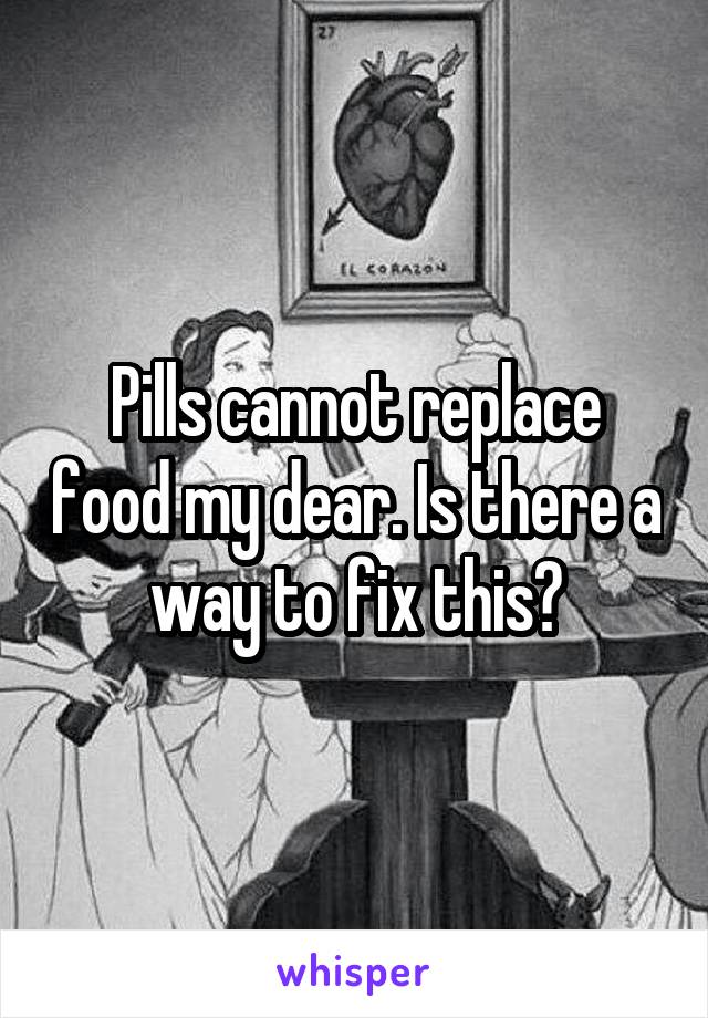 Pills cannot replace food my dear. Is there a way to fix this?