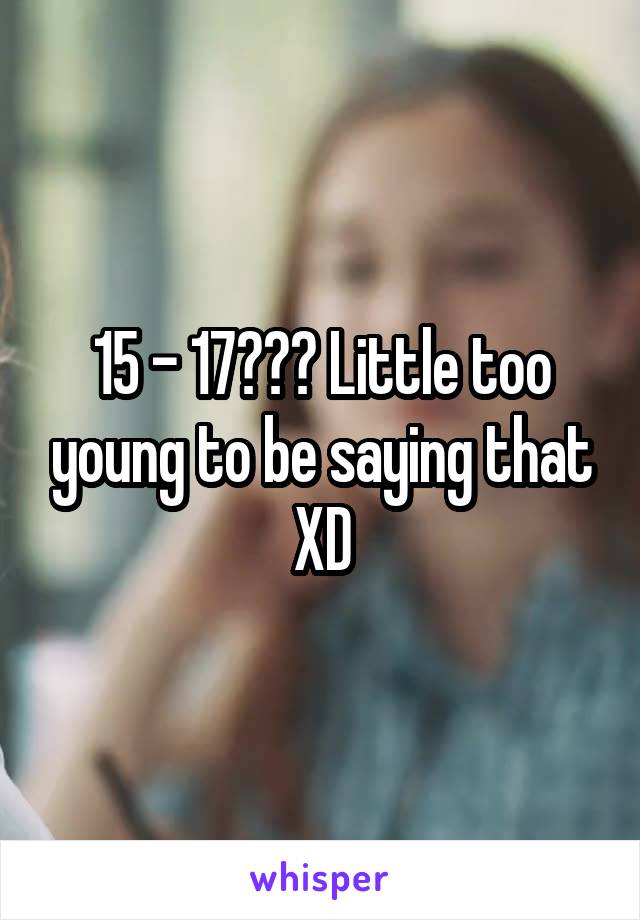 15 - 17??? Little too young to be saying that XD