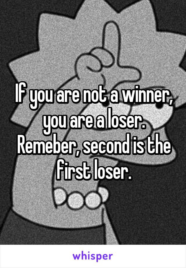 If you are not a winner, you are a loser. Remeber, second is the first loser.