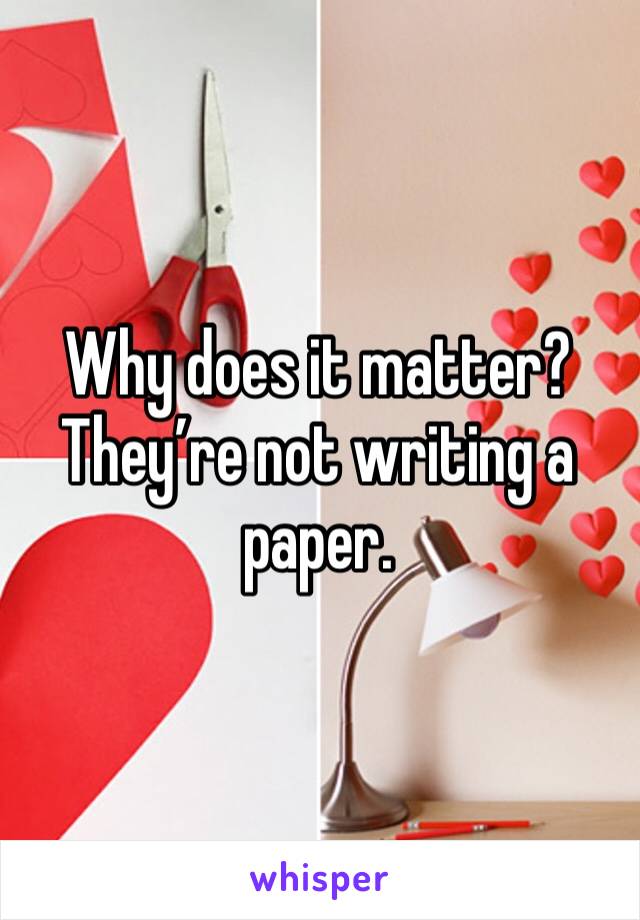 Why does it matter?They’re not writing a paper.