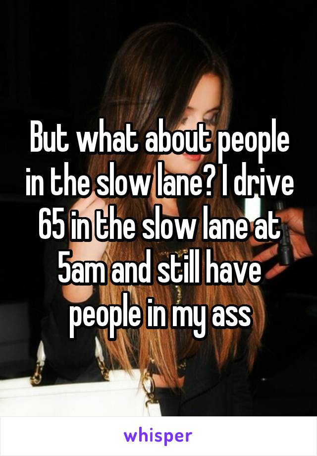 But what about people in the slow lane? I drive 65 in the slow lane at 5am and still have people in my ass