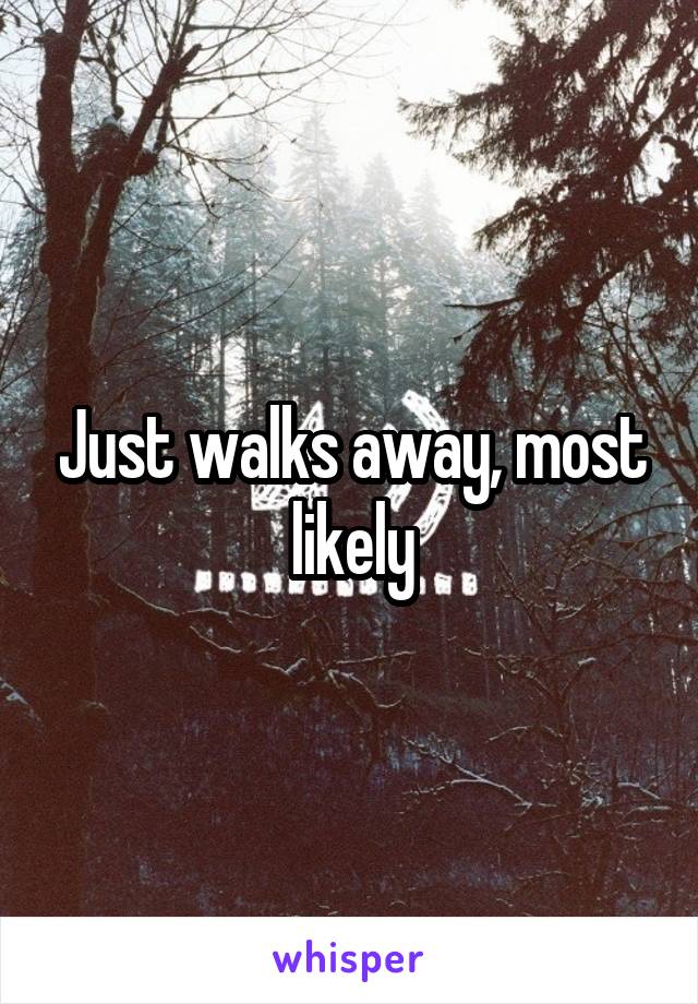 Just walks away, most likely