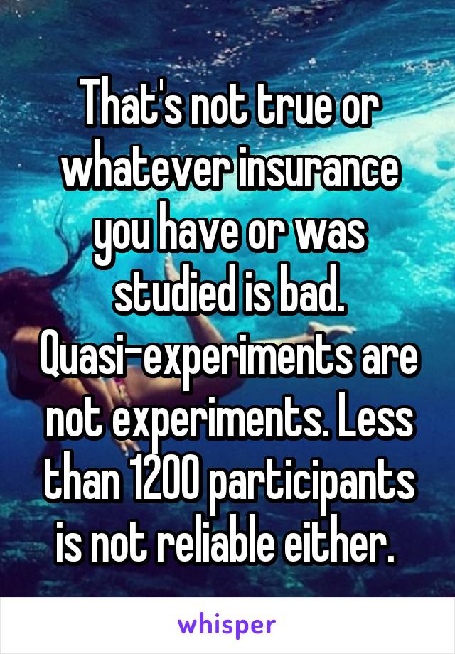 That's not true or whatever insurance you have or was studied is bad. Quasi-experiments are not experiments. Less than 1200 participants is not reliable either. 