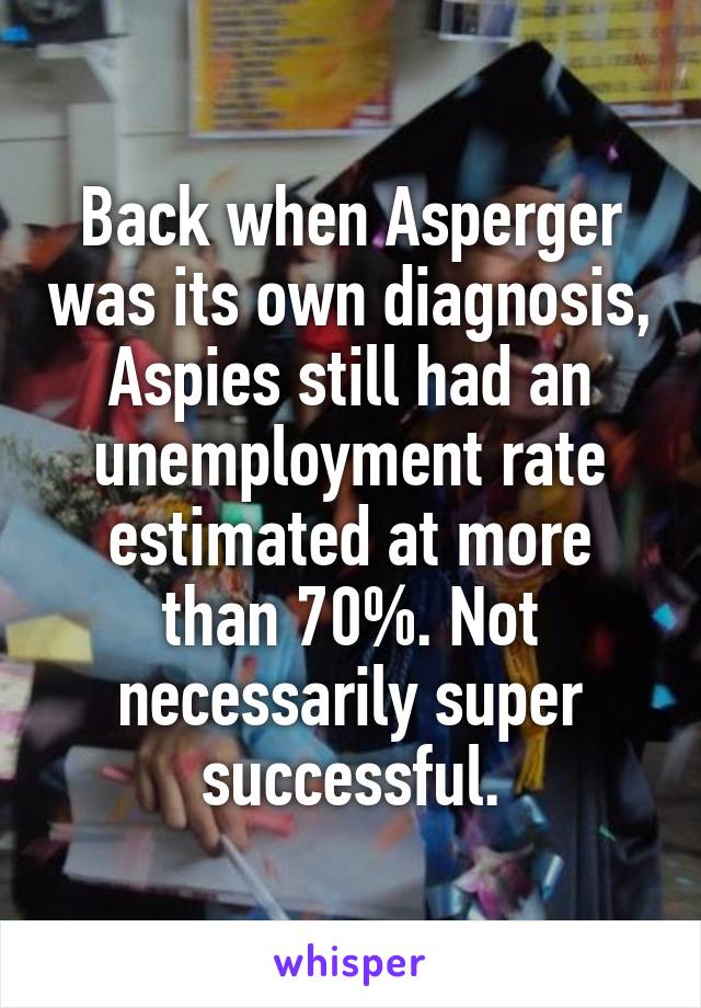 Back when Asperger was its own diagnosis, Aspies still had an unemployment rate estimated at more than 70%. Not necessarily super successful.