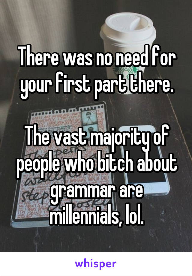 There was no need for your first part there.

The vast majority of people who bitch about grammar are millennials, lol.