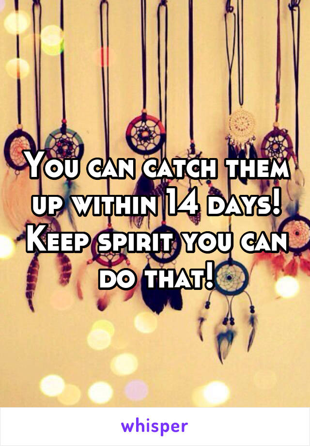 You can catch them up within 14 days! Keep spirit you can do that!