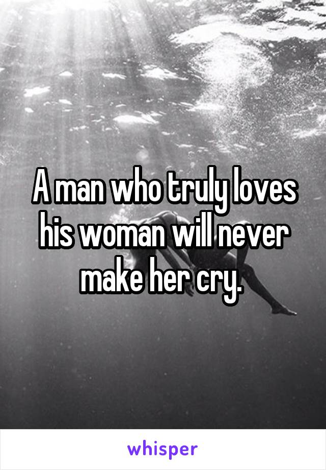 A man who truly loves his woman will never make her cry. 