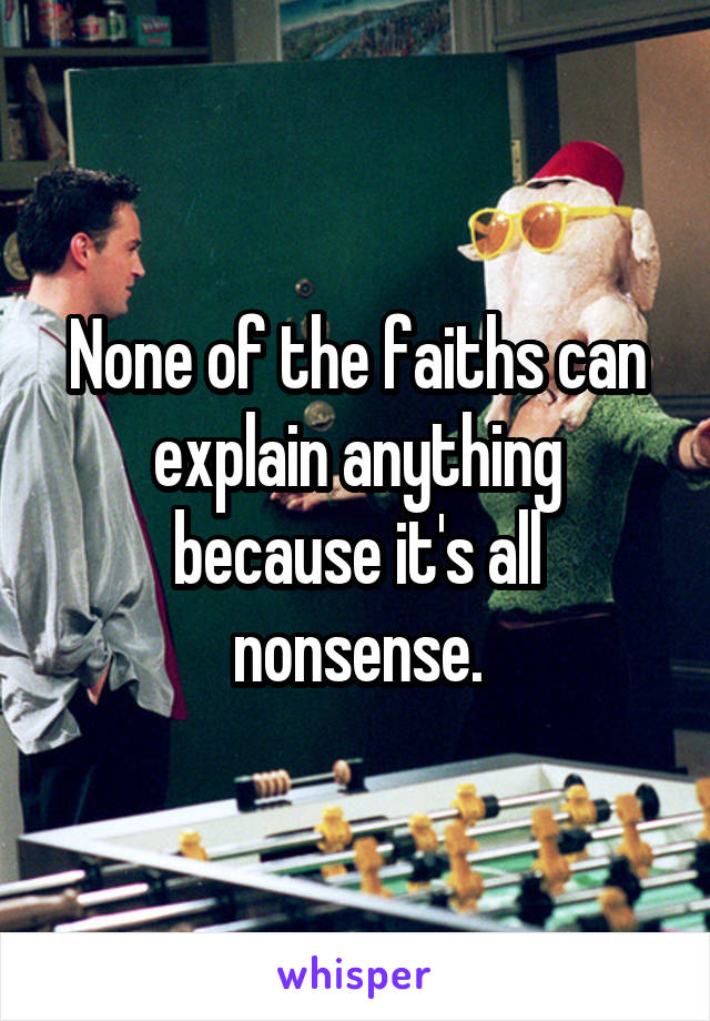 None of the faiths can explain anything because it's all nonsense.