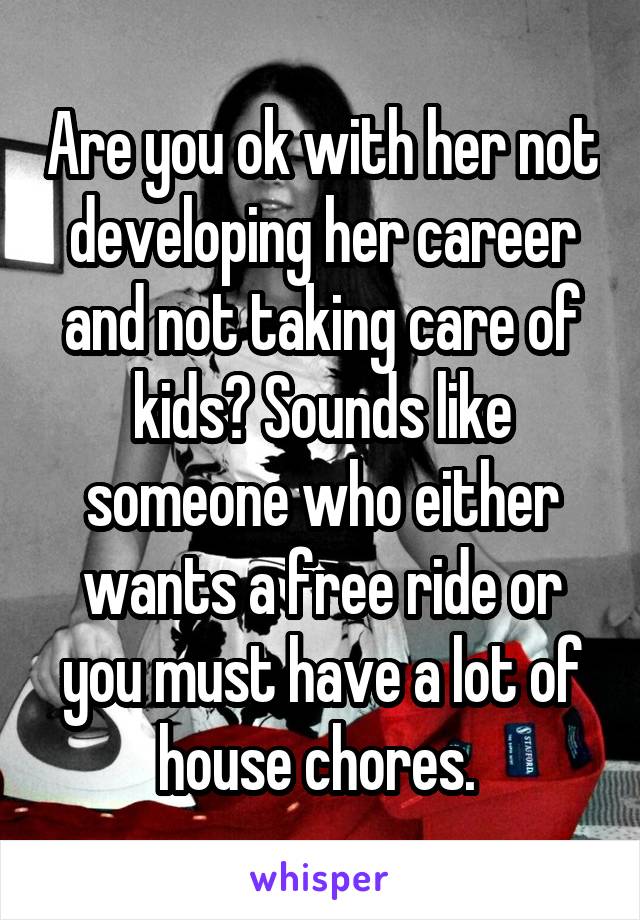 Are you ok with her not developing her career and not taking care of kids? Sounds like someone who either wants a free ride or you must have a lot of house chores. 