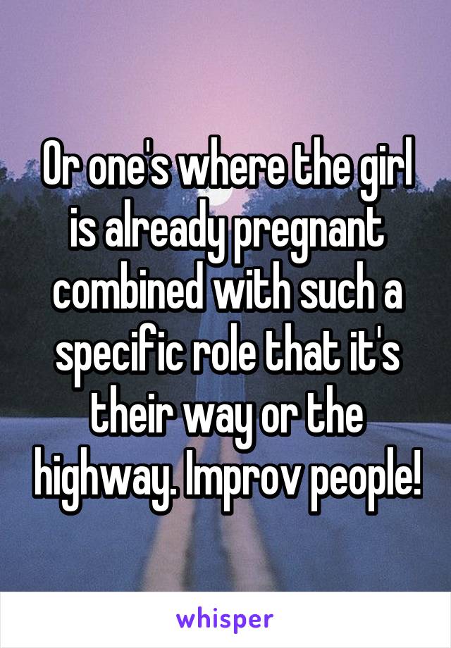 Or one's where the girl is already pregnant combined with such a specific role that it's their way or the highway. Improv people!