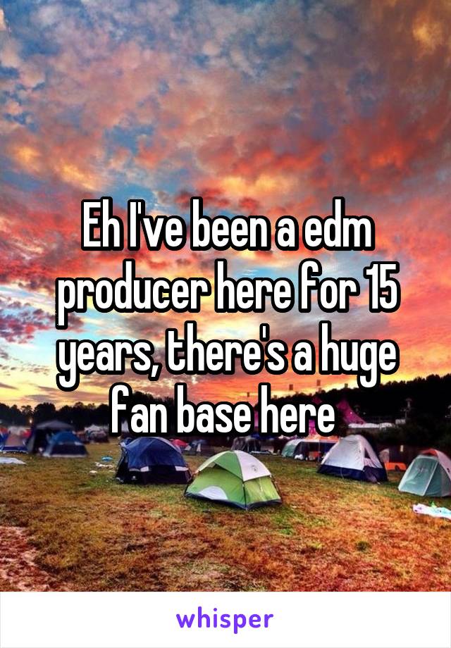 Eh I've been a edm producer here for 15 years, there's a huge fan base here 
