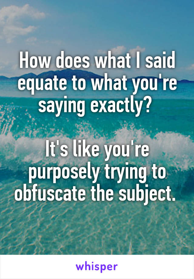 How does what I said equate to what you're saying exactly? 

It's like you're purposely trying to obfuscate the subject. 
