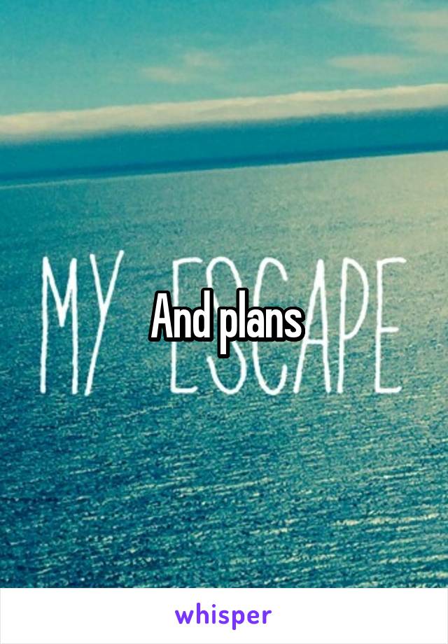 And plans