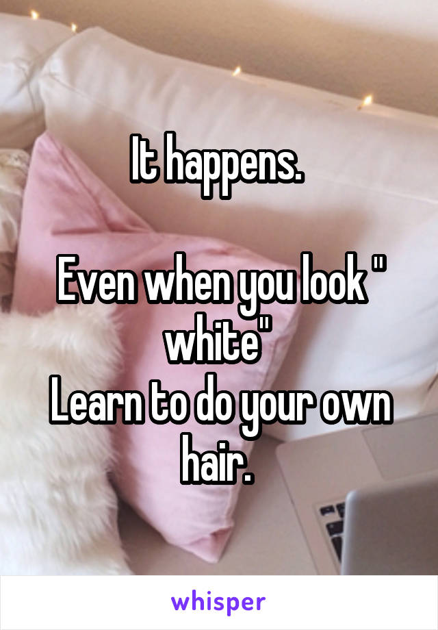 It happens. 

Even when you look " white" 
Learn to do your own hair. 