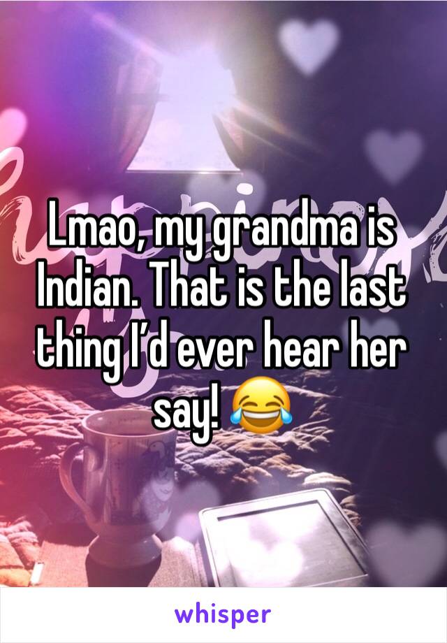 Lmao, my grandma is Indian. That is the last thing I’d ever hear her say! 😂