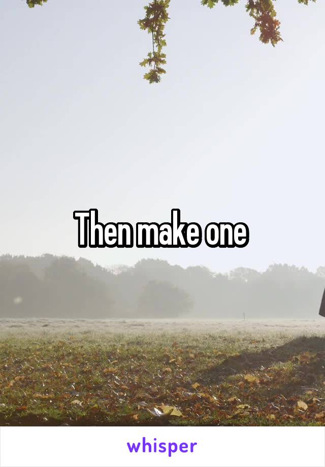 Then make one 