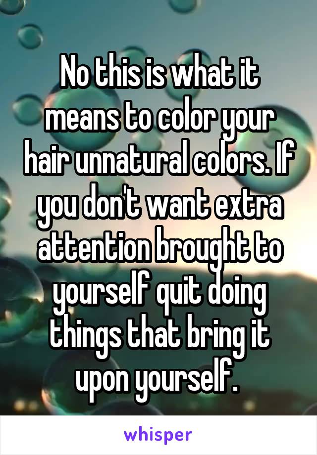 No this is what it means to color your hair unnatural colors. If you don't want extra attention brought to yourself quit doing things that bring it upon yourself. 