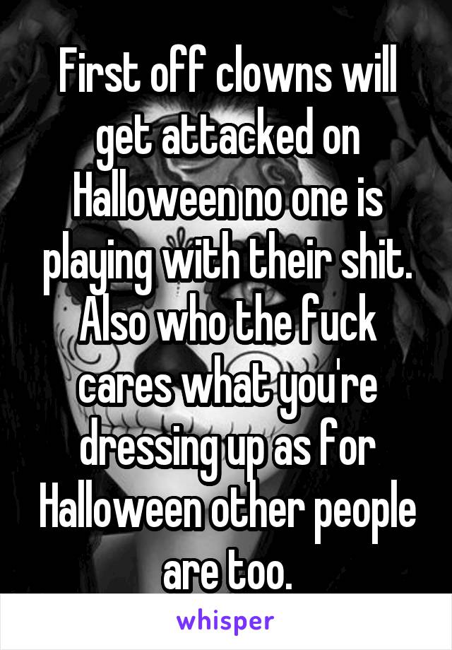 First off clowns will get attacked on Halloween no one is playing with their shit. Also who the fuck cares what you're dressing up as for Halloween other people are too.