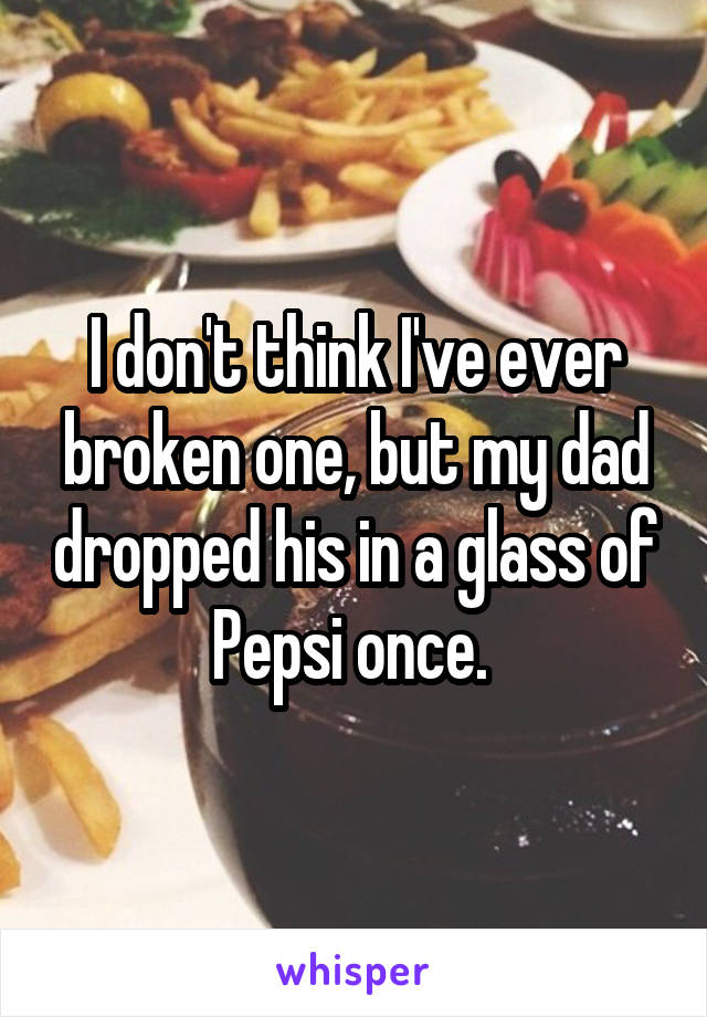 I don't think I've ever broken one, but my dad dropped his in a glass of Pepsi once. 