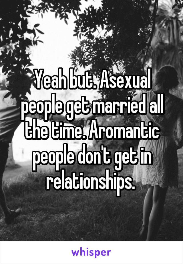 Yeah but. Asexual people get married all the time. Aromantic people don't get in relationships. 