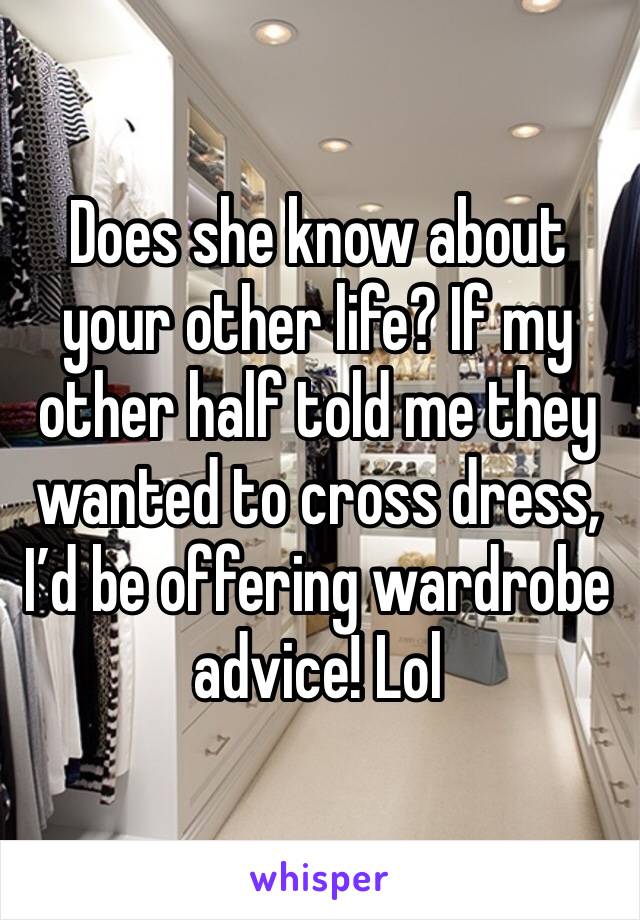Does she know about your other life? If my other half told me they wanted to cross dress, I’d be offering wardrobe advice! Lol