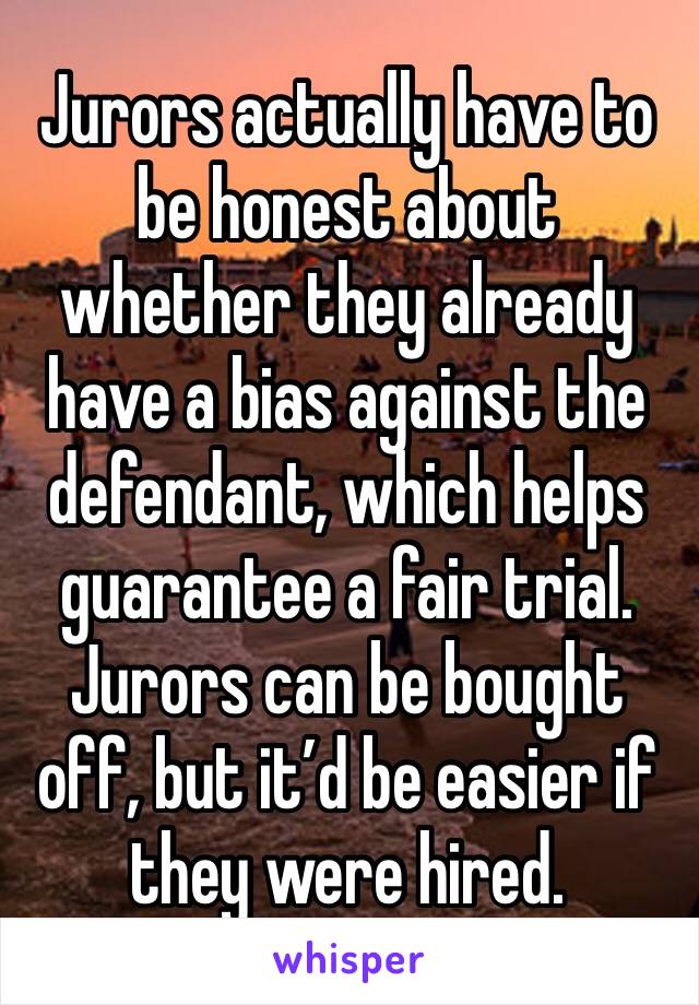Jurors actually have to be honest about whether they already have a bias against the defendant, which helps guarantee a fair trial. Jurors can be bought off, but it’d be easier if they were hired.