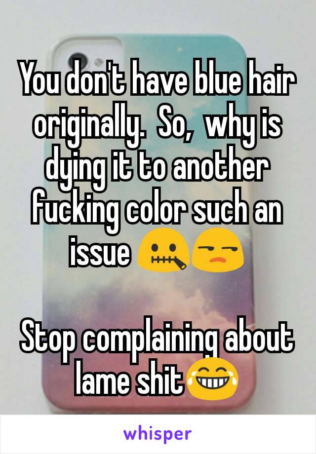 You don't have blue hair originally.  So,  why is dying it to another fucking color such an issue 🤐😒

Stop complaining about lame shit😂