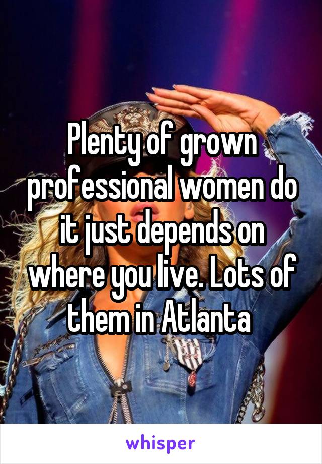 Plenty of grown professional women do it just depends on where you live. Lots of them in Atlanta 