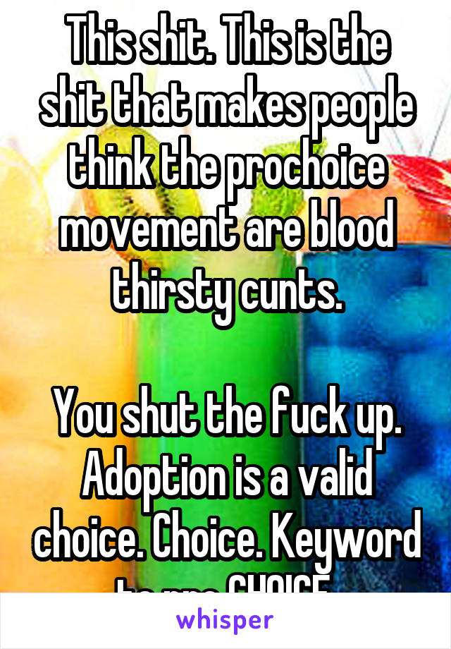 This shit. This is the shit that makes people think the prochoice movement are blood thirsty cunts.

You shut the fuck up. Adoption is a valid choice. Choice. Keyword to pro CHOICE.